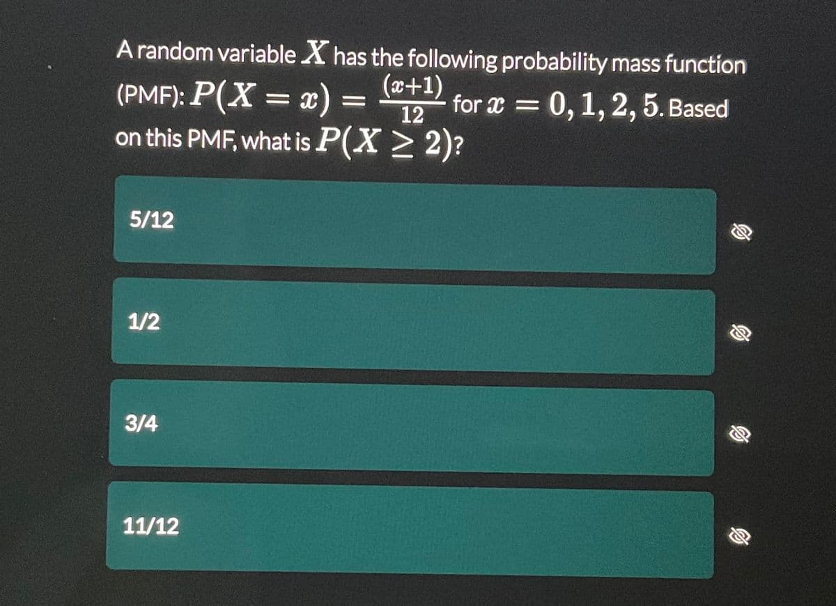 A random variable X has the following probability mass function
for x = 0, 1, 2, 5. Based
(PMF): P(X= x) = (x+1)
12
on this PMF, what is P(X≥ 2)?
5/12
1/2
3/4
11/12