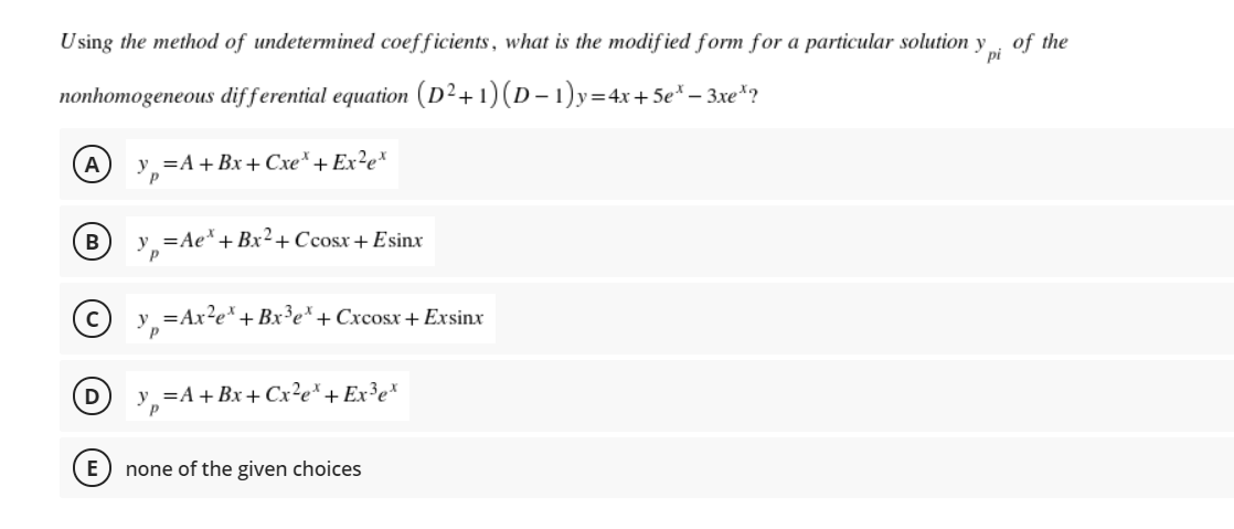 Using the method of undetermined coefficients, what is the modif ied form for a particular solution
of the
y
pi
nonhomogeneous differential equation (D²+1)(D – 1)y=4x+ 5e* – 3xe*?
-
A
y =A + Bx+ Cxe* + Ex²e*
y =Ae*+ Bx2+Ccosx+ Esinx
=Ax?e* + Bx³e*+ Cxcosx+ Exsinx
y =A+ Bx + Cx²e*+Ex³e*
E
none of the given choices

