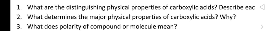 1. What are the distinguishing physical properties of carboxylic acids? Describe eac
2. What determines the major physical properties of carboxylic acids? Why?
3. What does polarity of compound or molecule mean?

