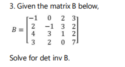 3. Given the matrix B below,
2 31
2
-1 3 2
B =
4
3
1 2
3
2
0 71
Solve for det inv B.
