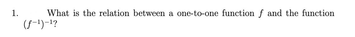 1.
What is the relation between a one-to-one function f and the function
(f-1)-1?
