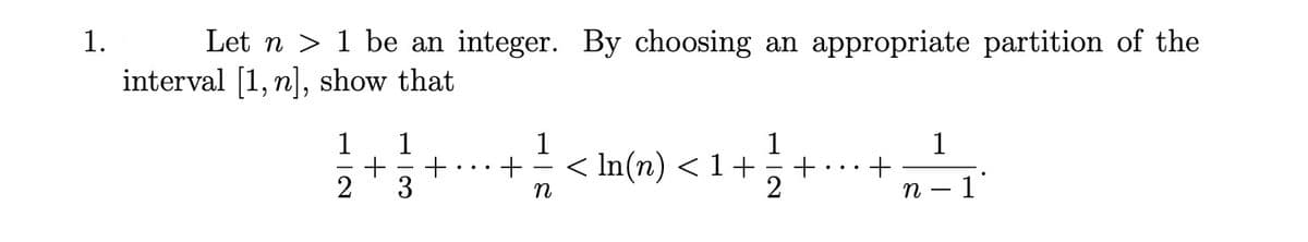 n < In(n) < 1+
1.
Let n > 1 be an integer. By choosing an appropriate partition of the
interval [1, n], show that
1
1
+
3
1
1
1
< In(n) < 1+
+
..
2
2
n
