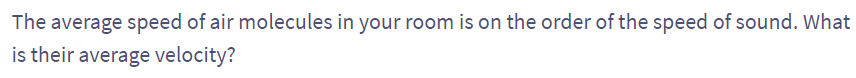 The average speed of air molecules in your room is on the order of the speed of sound. What
is their average velocity?