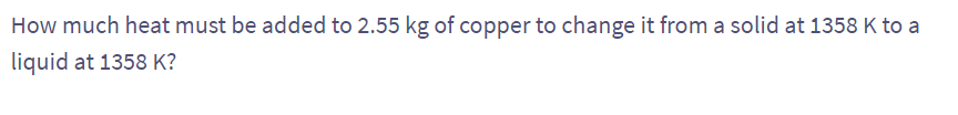 How much heat must be added to 2.55 kg of copper to change it from a solid at 1358 K to a
liquid at 1358 K?