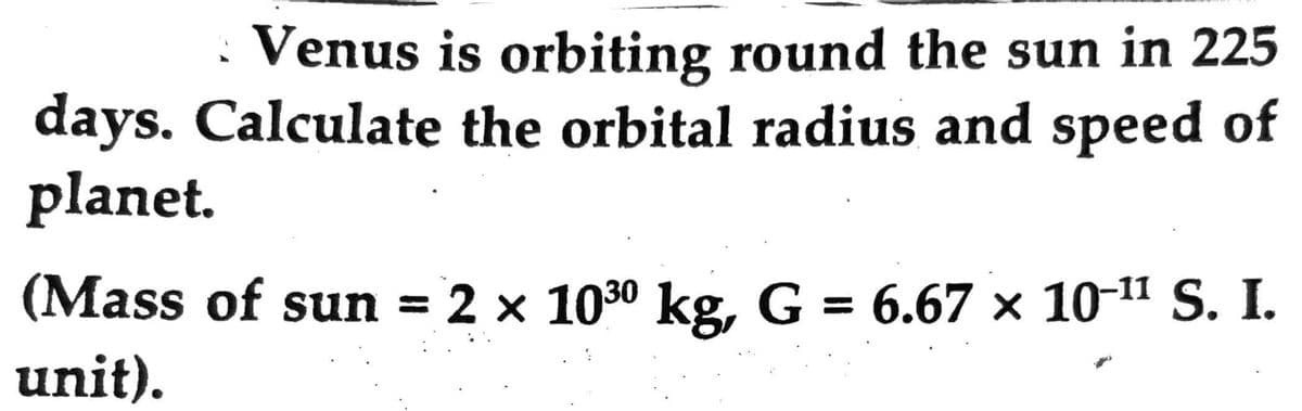 Venus is orbiting round the sun in 225
days. Calculate the orbital radius and speed of
planet.
(Mass of sun = 2 × 10³⁰ kg, G = 6.67 × 10-¹¹ S. I.
unit).