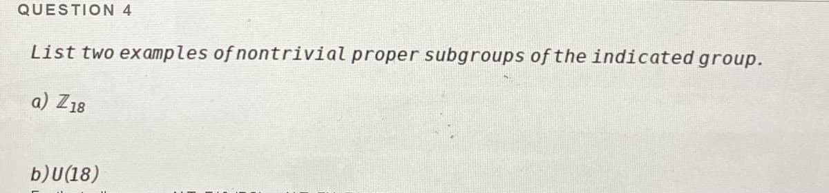 QUESTION 4
List two examples of nontrivial proper subgroups of the indicated group.
a) Z18
b)U(18)
