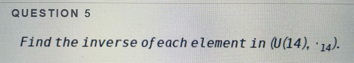 QUESTION 5
Find the inverse of each element in (U(14), 14).
