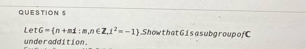 QUESTION 5
LetG={n+mi :m,n €Z,i?= -1}.ShowthatGisasubgroupofC
underaddition.
