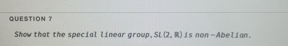 QUESTION 7
Show that the special linear group,SL(2, R) is non-Abelian.
