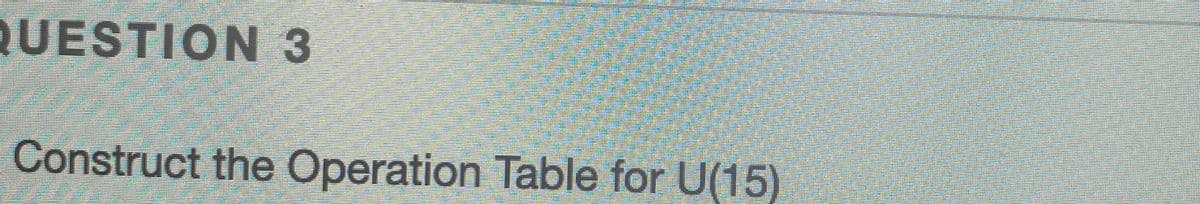 QUESTION 3
Construct the Operation Table for U(15)
