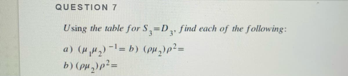 QUESTION 7
Using the table for S,=D,, find each of the following:
a) ()-= b) (PH,)p²=
b) (pµ,)p²=
