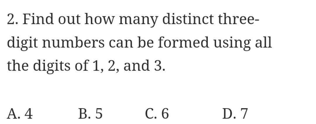 2. Find out how many distinct three-
digit numbers can be formed using all
the digits of 1, 2, and 3.
A. 4
B. 5
C. 6
D. 7