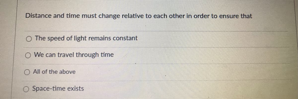 Distance and time must change relative to each other in order to ensure that
O The speed of light remains constant
O We can travel through time
O All of the above
O Space-time exists
