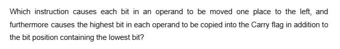 Which instruction causes each bit in an operand to be moved one place to the left, and
furthermore causes the highest bit in each operand to be copied into the Carry flag in addition to
the bit position containing the lowest bit?