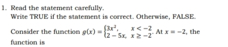 1. Read the statement carefully.
Write TRUE if the statement is correct. Otherwise, FALSE.
(3x²,
x< -2
Consider the function g(x) = {2–'5x, x 2 -2°
At x = -2, the
function is
