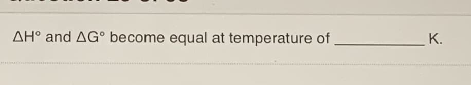 AH° and AG° become equal at temperature of
К.
