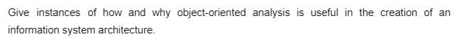 Give instances of how and why object-oriented analysis is useful in the creation of an
information system architecture.
