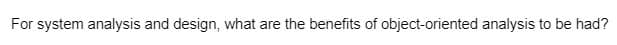 For system analysis and design, what are the benefits of object-oriented analysis to be had?
