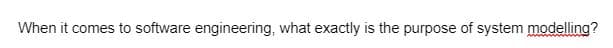 When it comes to software engineering, what exactly is the purpose of system modelling?
