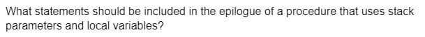 What statements should be included in the epilogue of a procedure that uses stack
parameters and local variables?
