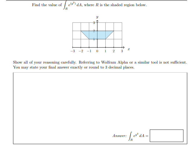 elu") dA, where R is the shaded region below.
IR
Find the value of
-3 -2 -1 0 1 2
3
Show all of your reasoning carefully. Referring to Wolfram Alpha or a similar tool is not sufficient.
You may state your final answer exactly or round to 3 decimal places.
Answer:
dA =
