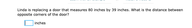 Linda is replacing a door that measures 80 inches by 39 inches. What is the distance between
opposite corners of the door?
inches
