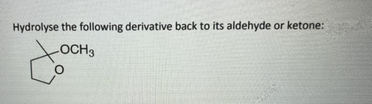 Hydrolyse the following derivative back to its aldehyde or ketone:
OCH3
O