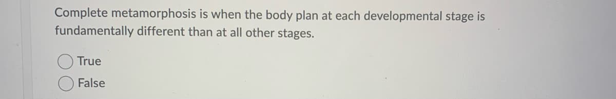 Complete metamorphosis is when the body plan at each developmental stage is
fundamentally different than at all other stages.
True
False