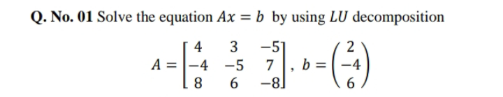 Q. No. 01 Solve the equation Ax = b by using LU decomposition
4
3
-51
2
А
-4 -5
7
-4
8
6.
-8]
6.
