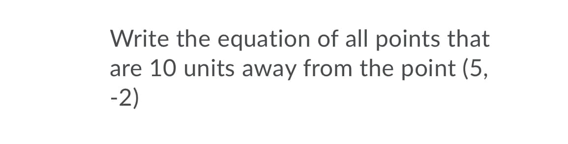 Write the equation of all points that
are 10 units away from the point (5,
-2)
