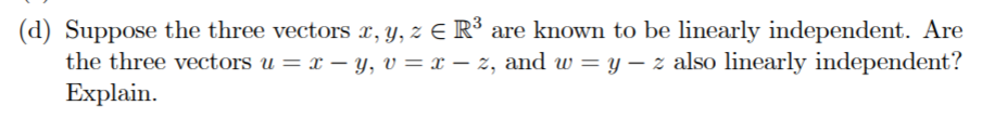 (d) Suppose the three vectors x, y, z E R³ are known to be linearly independent. Are
the three vectors u = x – y, v = x – z, and w = y – z also linearly independent?
Explain.
