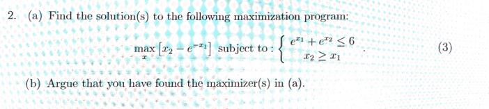 2. (a) Find the solution(s) to the following maximization program:
e*1 + e²2 < 6
max (a2- e] subject to :
(3)
(b) Argue that you have found the máximizer(s) in (a).
