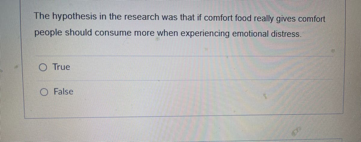 The hypothesis in the research was that if comfort food really gives comfort
people should consume more when experiencing emotional distress.
O True
O False
