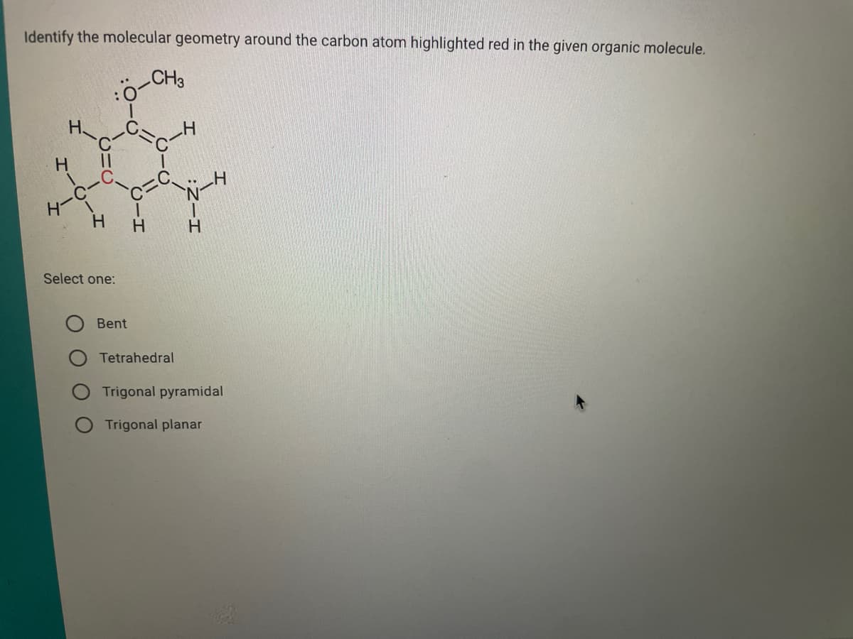 Identify the molecular geometry around the carbon atom highlighted red in the given organic molecule.
CH3
H
H-
H
Select one:
Bent
H
Tetrahedral
Trigonal pyramidal
Trigonal planar
