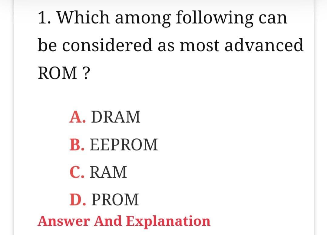 1. Which among following can
be considered as most advanced
ROM ?
A. DRAM
B. EEPROM
C. RAM
D. PROM
Answer And Explanation
