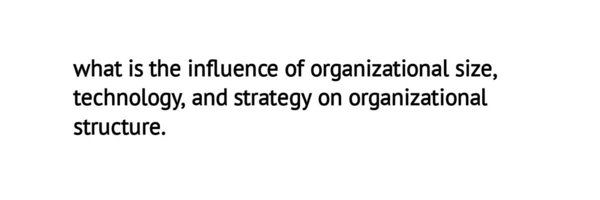 what is the influence of organizational size,
technology, and strategy on organizational
structure.
