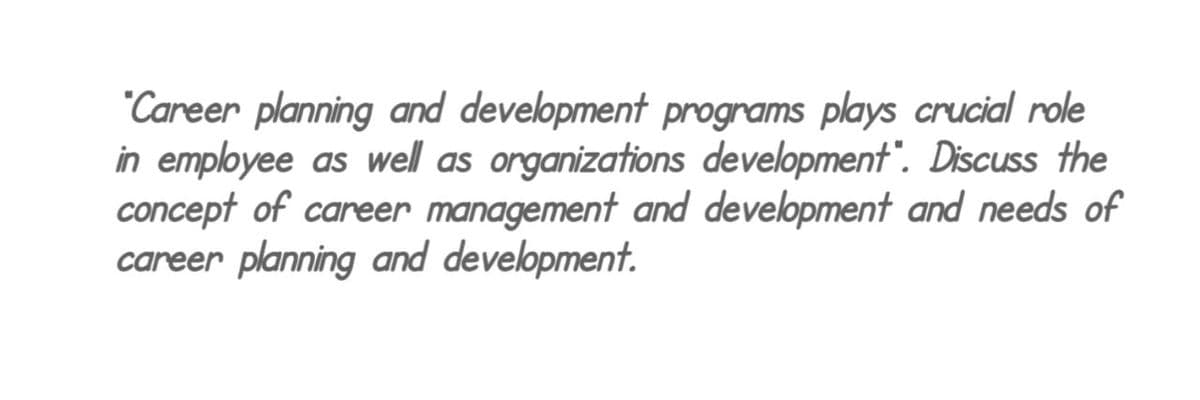 "Career planning and development programs plays crucial role
in employee as well as organizations development". Discuss the
concept of career management and development and needs of
career planning and development.
