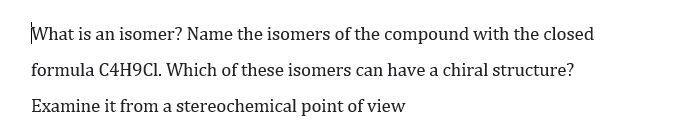 What is an isomer? Name the isomers of the compound with the closed
formula C4H9CI. Which of these isomers can have a chiral structure?
Examine it from a stereochemical point of view
