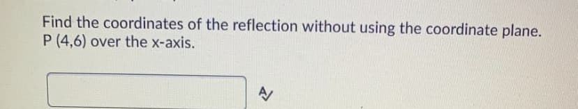 **Reflection Over the X-Axis**

**Problem Statement:**
Find the coordinates of the reflection without using the coordinate plane. 
Reflect point \( P(4,6) \) over the x-axis.

**Solution:**

To reflect a point over the x-axis, you keep the x-coordinate the same while changing the sign of the y-coordinate. For point \( P(4,6) \):

1. Original coordinates of point \( P \): \( (4,6) \)
2. The reflection over the x-axis would yield the coordinates \( (4,-6) \).

So, the coordinates of the reflection of point \( P(4,6) \) over the x-axis are \( (4,-6) \).