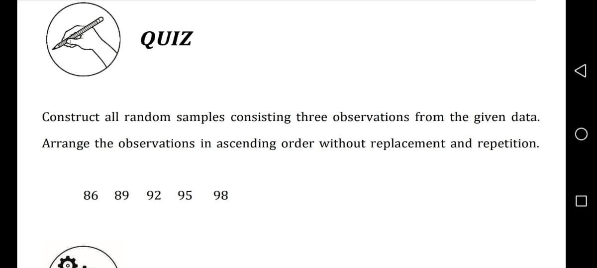 QUIZ
Construct all random samples consisting three observations from the given data.
Arrange the observations in ascending order without replacement and repetition.
86
89
92
95
98
