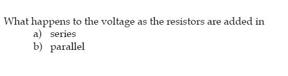 What happens to the voltage as the resistors are added in
a) series
b) parallel