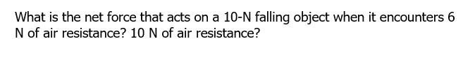 What is the net force that acts on a 10-N falling object when it encounters 6
N of air resistance? 10 N of air resistance?
