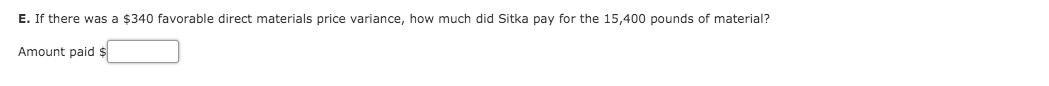 E. If there was a $340 favorable direct materials price variance, how much did Sitka pay for the 15,400 pounds of material?
Amount paid s
