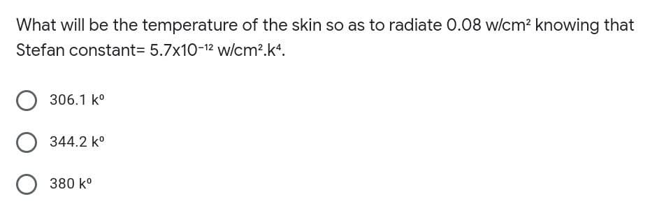 What will be the temperature of the skin so as to radiate 0.08 w/cm2 knowing that
Stefan constant= 5.7x10-12 w/cm?.k*.
306.1 k°
344.2 k°
380 k°
