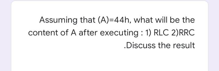 Assuming that (A)=44h, what will be the
content of A after executing : 1) RLC 2)RRC
.Discuss the result
