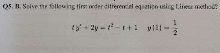 Q5. B. Solve the following first order differential equation using Linear method?
1) = -1/2
ty' + 2y = t²t+1 y(1):