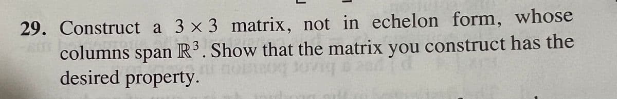 29. Construct a 3 x 3 matrix, not in echelon form, whose
m3
columns span R³. Show that the matrix you construct has the
at nomo
desired property.