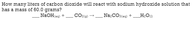 How many liters of carbon dioxide will react with sodium hydroxide solution that
has a mass of 60.0 grams?
NAOH eg) +
Na CO3(aq) +.
H2O)
