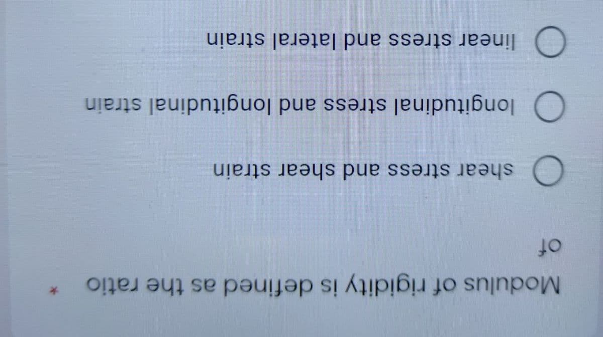 Modulus of rigidity is defined as the ratio
*
of
O
shear stress and shear strain
O
longitudinal stress and longitudinal strain
O
linear stress and lateral strain