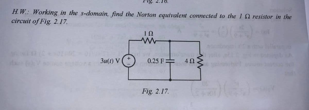 2.10.
notulo?
H.W.: Working in the s-domain, find the Norton equivalent connected to the 1 resistor in the
circuit of Fig. 2.17.
ΤΩ
www
3u(t) V
4Ω
ukam
+
0.25 F-
HERR
Fig. 2.17.